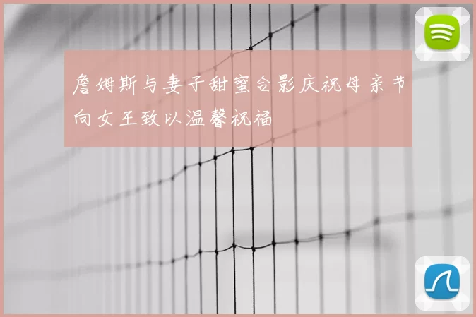 詹姆斯与妻子甜蜜合影庆祝母亲节向女王致以温馨祝福