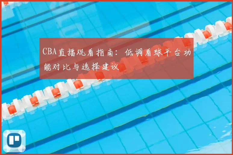CBA直播观看指南：低调看球平台功能对比与选择建议