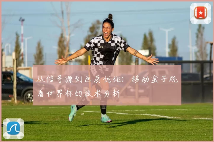 从信号源到画质优化：移动盒子观看世界杯的技术分析