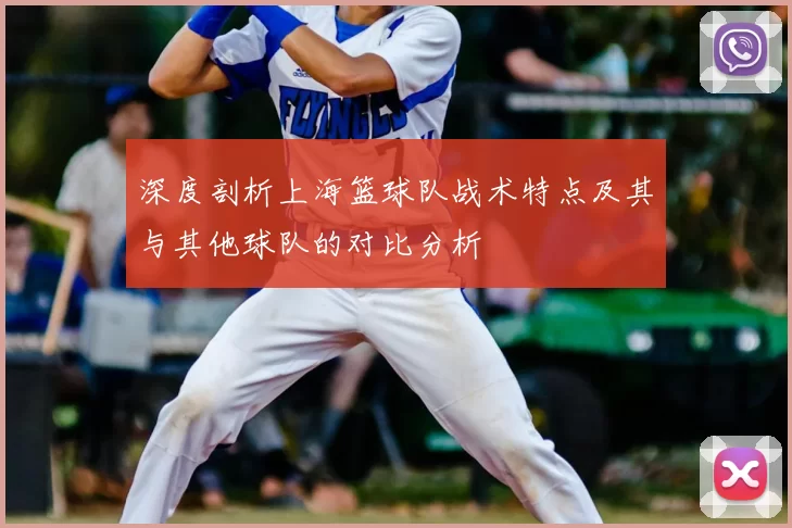 深度剖析上海篮球队战术特点及其与其他球队的对比分析