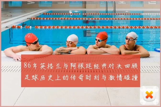 86年英格兰与阿根廷经典对决回顾足球历史上的传奇时刻与激情碰撞