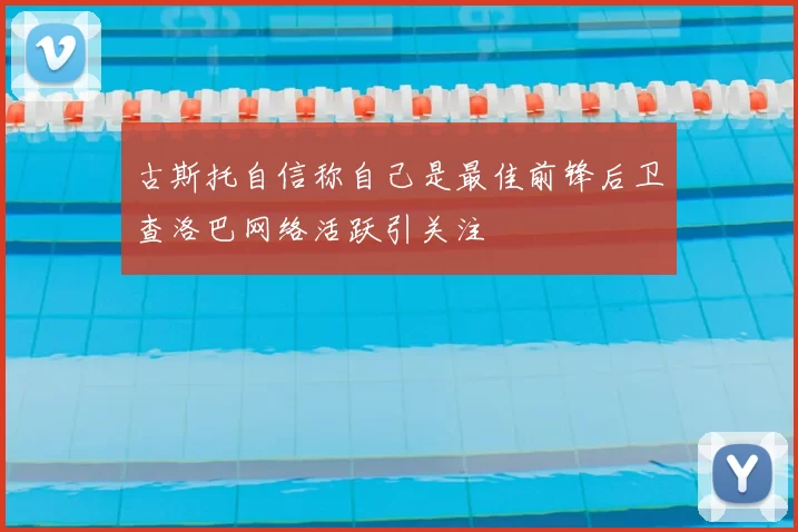古斯托自信称自己是最佳前锋后卫查洛巴网络活跃引关注