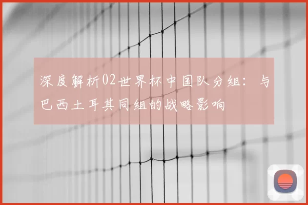 深度解析02世界杯中国队分组:与巴西土耳其同组的战略影响