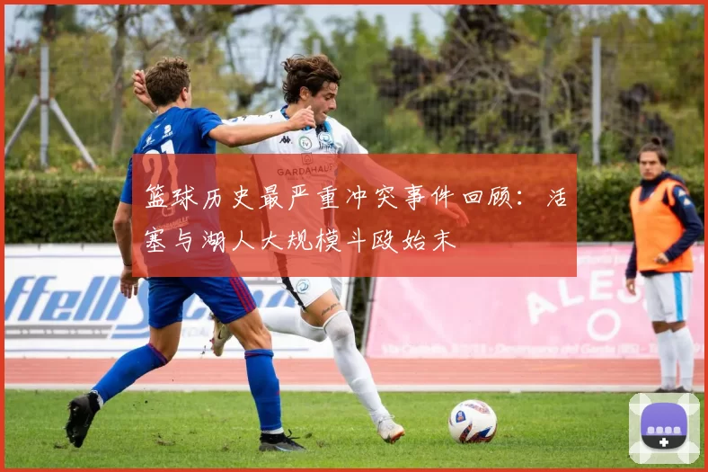 篮球历史最严重冲突事件回顾:活塞与湖人大规模斗殴始末