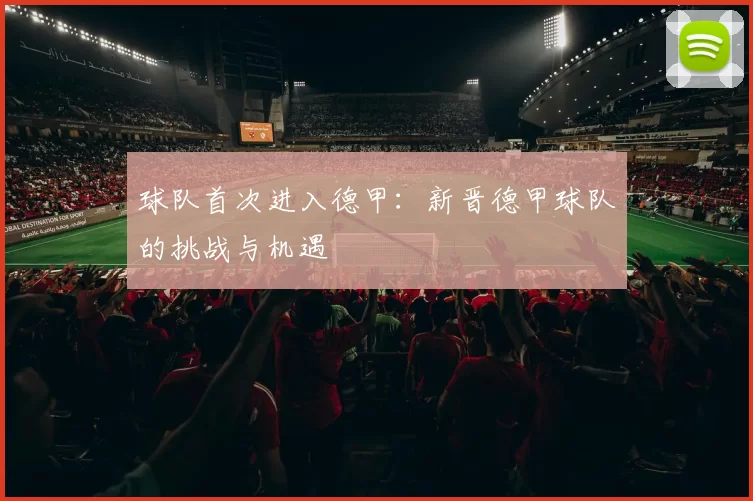 球队首次进入德甲:新晋德甲球队的挑战与机遇