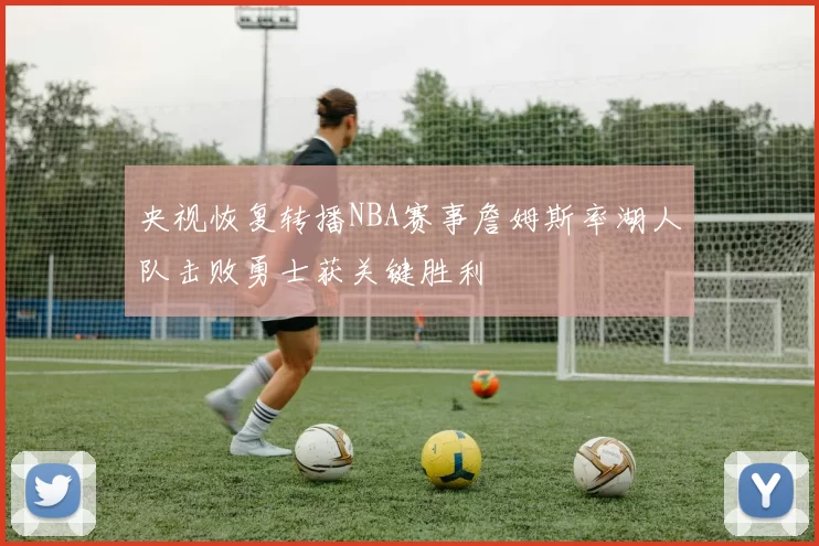 央视恢复转播NBA赛事詹姆斯率湖人队击败勇士获关键胜利