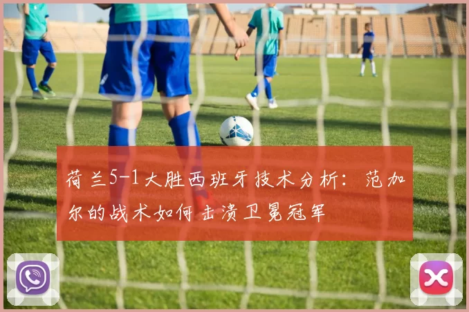 荷兰5-1大胜西班牙技术分析：范加尔的战术如何击溃卫冕冠军