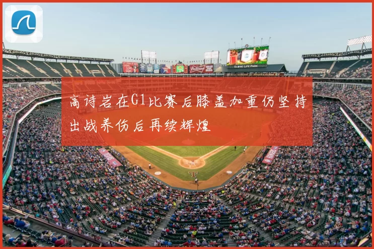 高诗岩在G1比赛后膝盖加重仍坚持出战养伤后再续辉煌