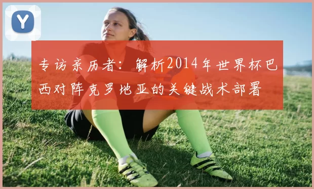 专访亲历者：解析2014年世界杯巴西对阵克罗地亚的关键战术部署