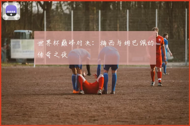 世界杯巅峰对决:梅西与姆巴佩的传奇之夜