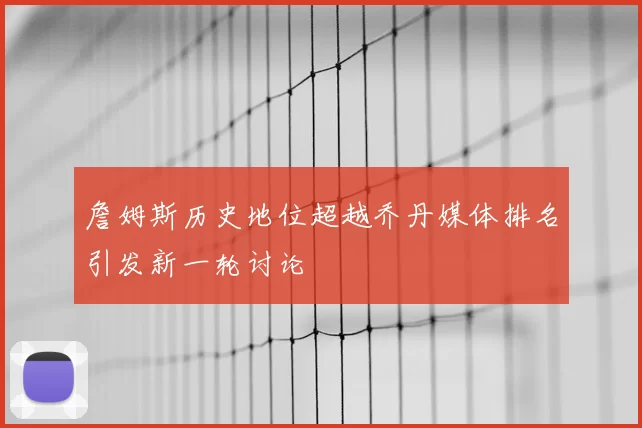 詹姆斯历史地位超越乔丹媒体排名引发新一轮讨论