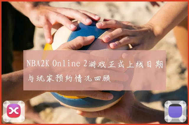 NBA2K Online 2游戏正式上线日期与玩家预约情况回顾