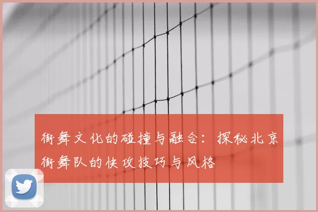 街舞文化的碰撞与融合：探秘北京街舞队的快攻技巧与风格