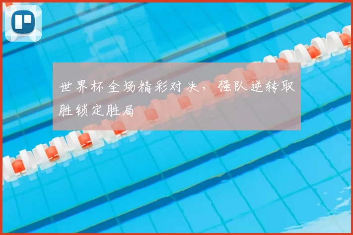 世界杯全场精彩对决,强队逆转取胜锁定胜局