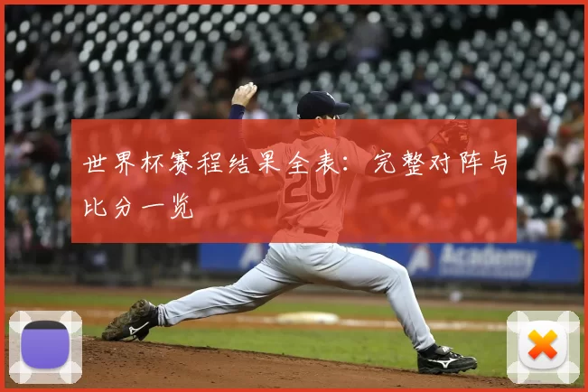 世界杯赛程结果全表：完整对阵与比分一览