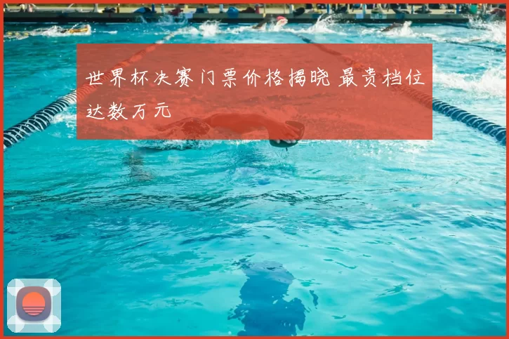 世界杯决赛门票价格揭晓 最贵档位达数万元