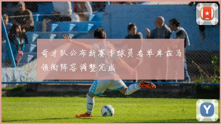 奇才队公布新赛季球员名单库兹马领衔阵容调整完成