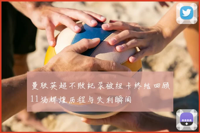 曼联英超不败纪录被纽卡终结回顾11场辉煌历程与失利瞬间