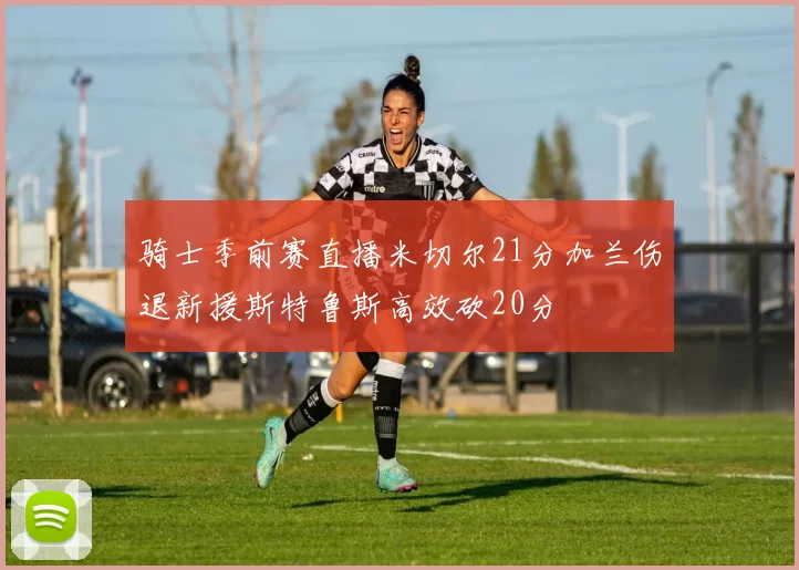骑士季前赛直播米切尔21分加兰伤退新援斯特鲁斯高效砍20分