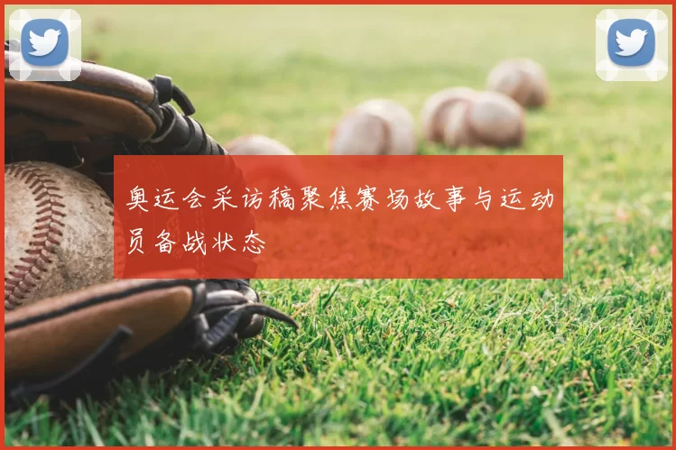 奥运会采访稿聚焦赛场故事与运动员备战状态