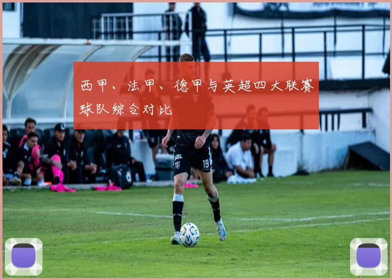 西甲、法甲、德甲与英超四大联赛球队综合对比