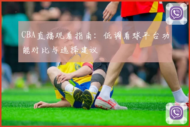 CBA直播观看指南:低调看球平台功能对比与选择建议