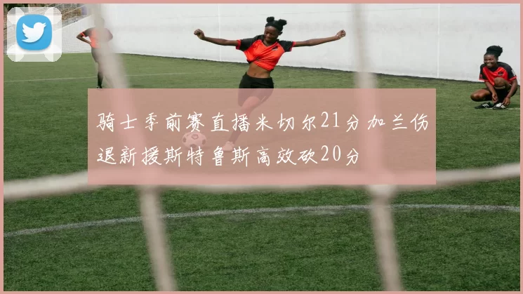 骑士季前赛直播米切尔21分加兰伤退新援斯特鲁斯高效砍20分