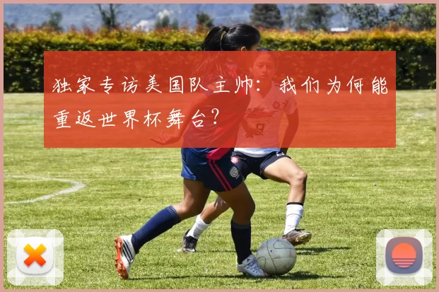 独家专访美国队主帅:我们为何能重返世界杯舞台?
