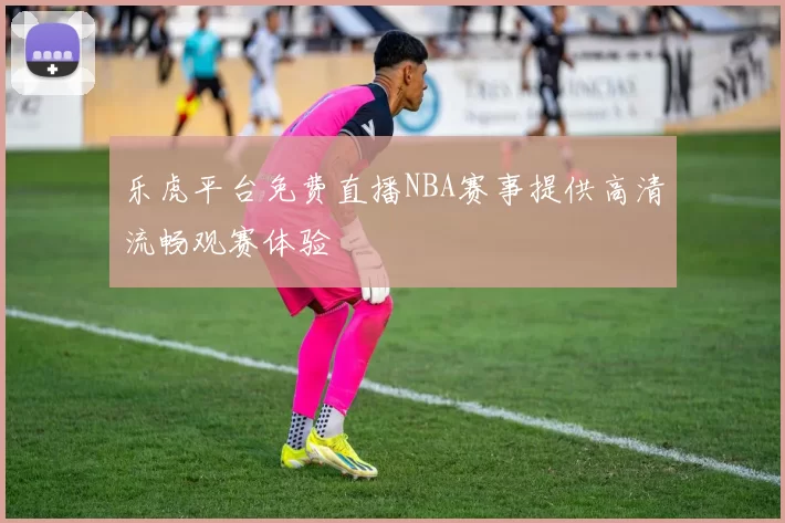 乐虎平台免费直播NBA赛事提供高清流畅观赛体验