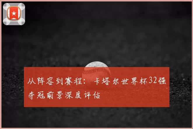 从阵容到赛程：卡塔尔世界杯32强夺冠前景深度评估