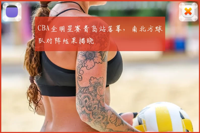 CBA全明星赛青岛站落幕,南北方球队对阵结果揭晓