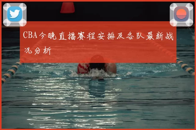 CBA今晚直播赛程安排及各队最新战况分析