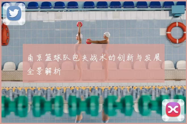 南京篮球队包夹战术的创新与发展全景解析