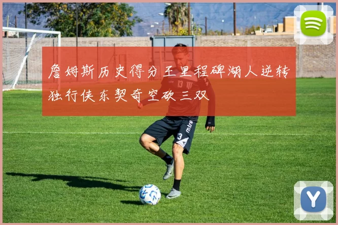 詹姆斯历史得分王里程碑湖人逆转独行侠东契奇空砍三双