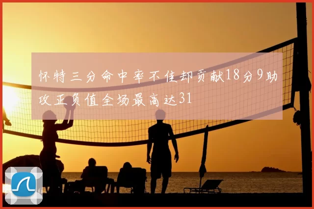 怀特三分命中率不佳却贡献18分9助攻正负值全场最高达31