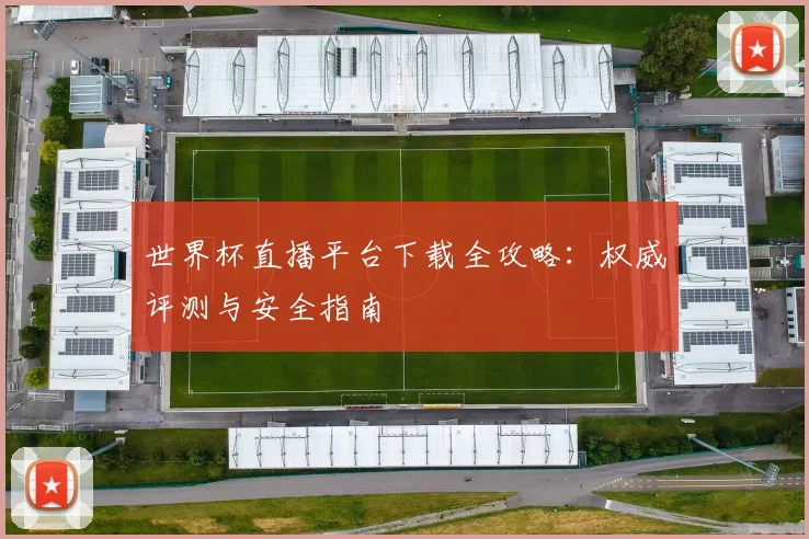 世界杯直播平台下载全攻略：权威评测与安全指南