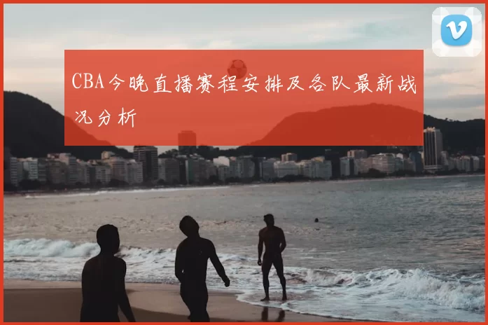 CBA今晚直播赛程安排及各队最新战况分析