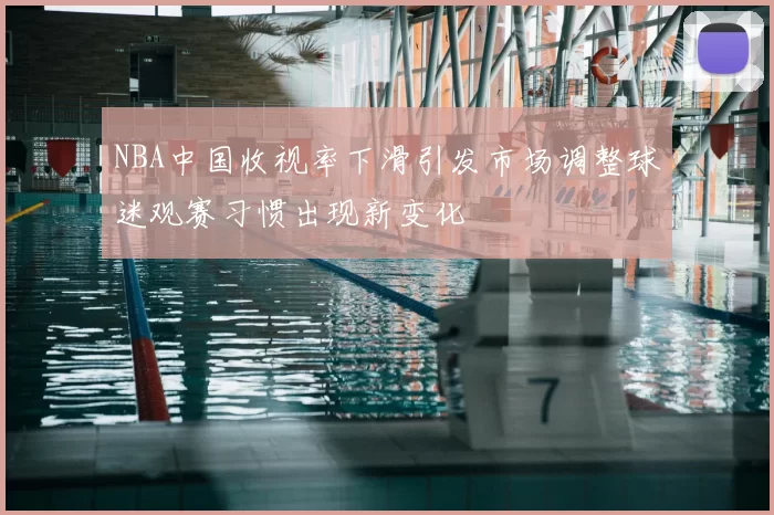 NBA中国收视率下滑引发市场调整球迷观赛习惯出现新变化