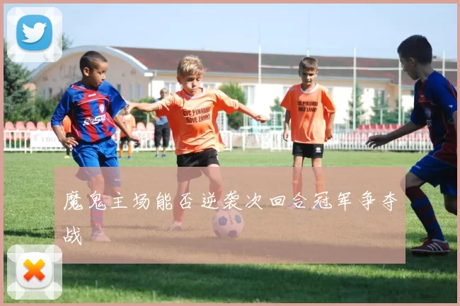 魔鬼主场能否逆袭次回合冠军争夺战