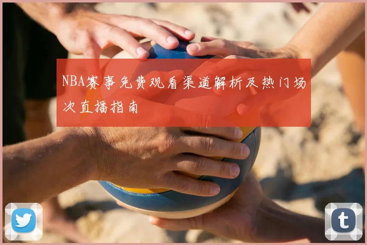 NBA赛事免费观看渠道解析及热门场次直播指南