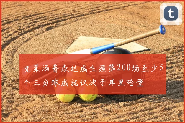 克莱汤普森达成生涯第200场至少5个三分球成就仅次于库里哈登