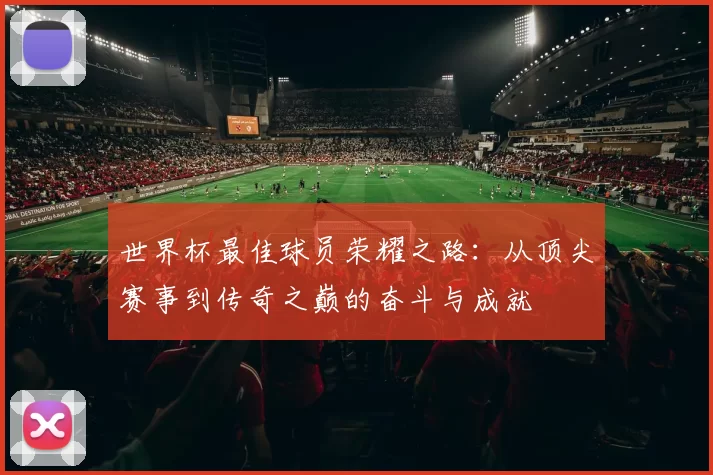 世界杯最佳球员荣耀之路:从顶尖赛事到传奇之巅的奋斗与成就