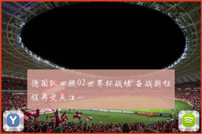 德国队回顾02世界杯战绩 备战新征程再受关注