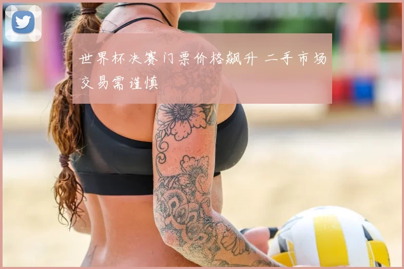 世界杯决赛门票价格飙升 二手市场交易需谨慎