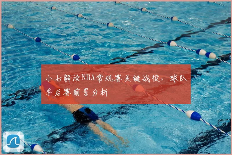 小七解读NBA常规赛关键战役,球队季后赛前景分析