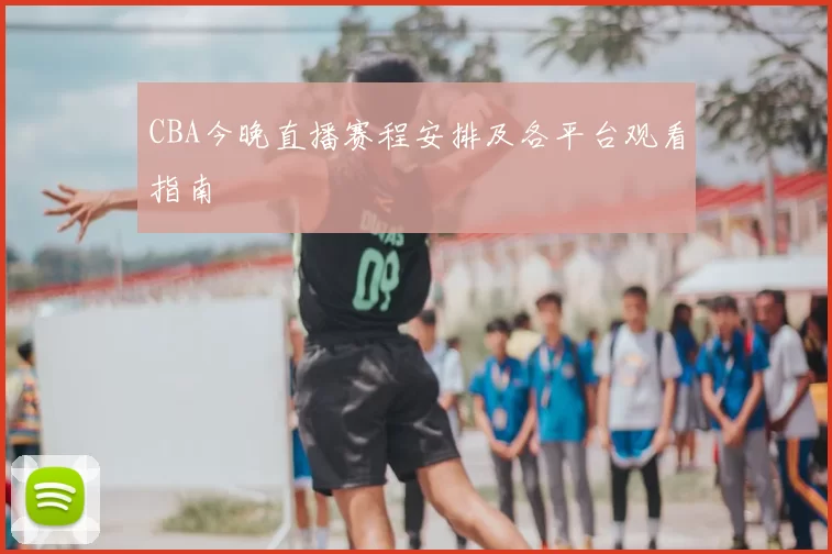 CBA今晚直播赛程安排及各平台观看指南