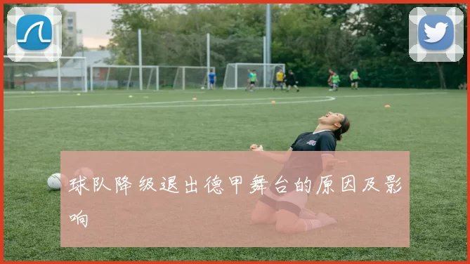 球队降级退出德甲舞台的原因及影响