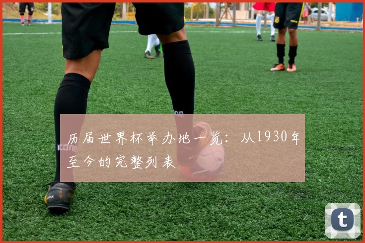 历届世界杯举办地一览：从1930年至今的完整列表
