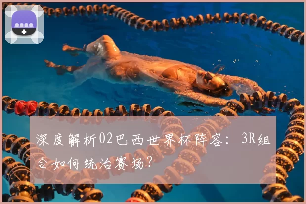 深度解析02巴西世界杯阵容：3R组合如何统治赛场？