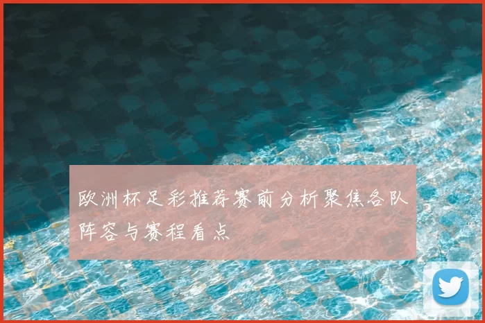 欧洲杯足彩推荐赛前分析聚焦各队阵容与赛程看点
